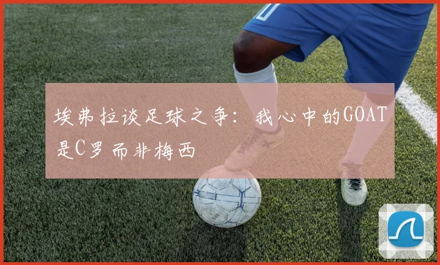 埃弗拉谈足球之争：我心中的GOAT是C罗而非梅西