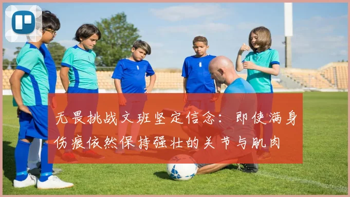 无畏挑战文班坚定信念：即使满身伤痕依然保持强壮的关节与肌肉