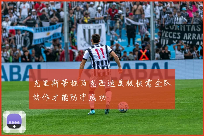 克里斯蒂称马克西速度极快需全队协作才能防守成功