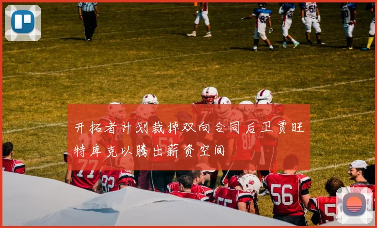 开拓者计划裁掉双向合同后卫贾旺特库克以腾出薪资空间