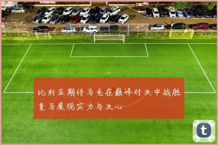 比利亚期待马竞在巅峰对决中战胜皇马展现实力与决心