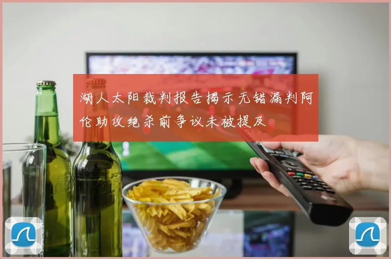 湖人太阳裁判报告揭示无错漏判阿伦助攻绝杀前争议未被提及