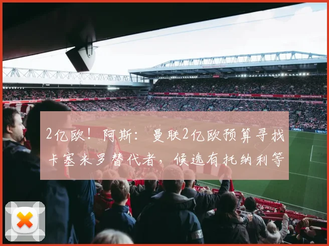 2亿欧！阿斯：曼联2亿欧预算寻找卡塞米罗替代者，候选有托纳利等