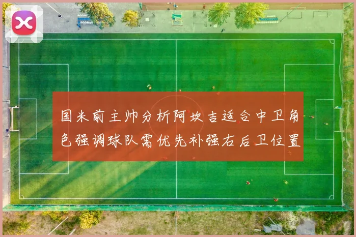 国米前主帅分析阿坎吉适合中卫角色强调球队需优先补强右后卫位置