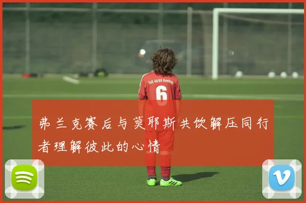弗兰克赛后与莫耶斯共饮解压同行者理解彼此的心情
