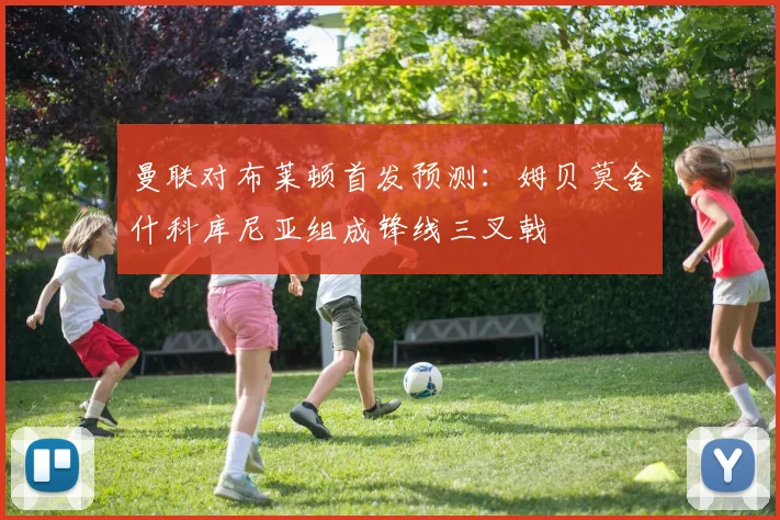 曼联对布莱顿首发预测：姆贝莫舍什科库尼亚组成锋线三叉戟