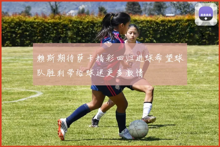 赖斯期待萨卡精彩回归进球希望球队胜利带给球迷更多激情