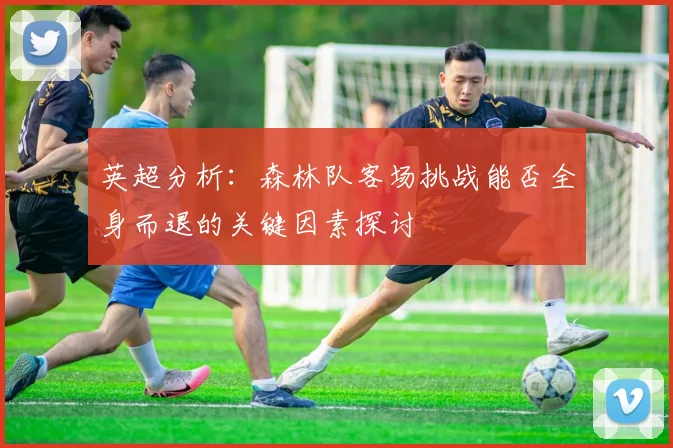 英超分析：森林队客场挑战能否全身而退的关键因素探讨