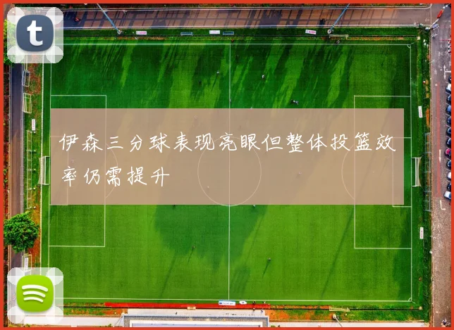 伊森三分球表现亮眼但整体投篮效率仍需提升