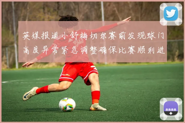 英媒报道小舒梅切尔赛前发现球门高度异常紧急调整确保比赛顺利进行