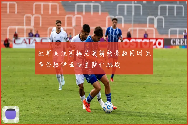 红军关注塞梅尼奥解约条款同时竞争签格伊面临皇萨仁挑战