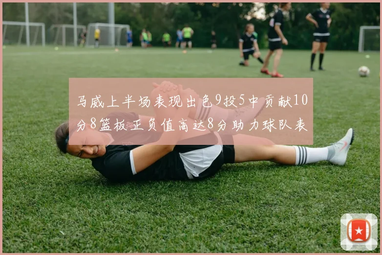 马威上半场表现出色9投5中贡献10分8篮板正负值高达8分助力球队表现