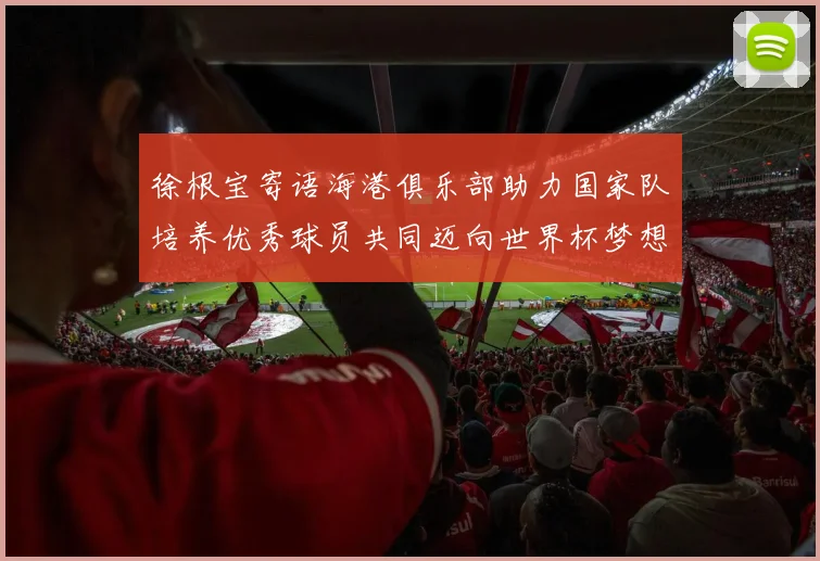 徐根宝寄语海港俱乐部助力国家队培养优秀球员共同迈向世界杯梦想