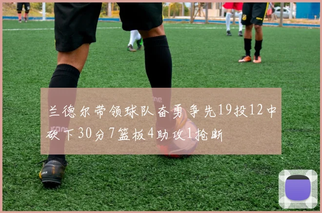 兰德尔带领球队奋勇争先19投12中砍下30分7篮板4助攻1抢断