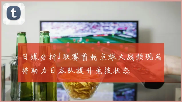 日媒分析J联赛首轮点球大战频现或将助力日本队提升竞技状态