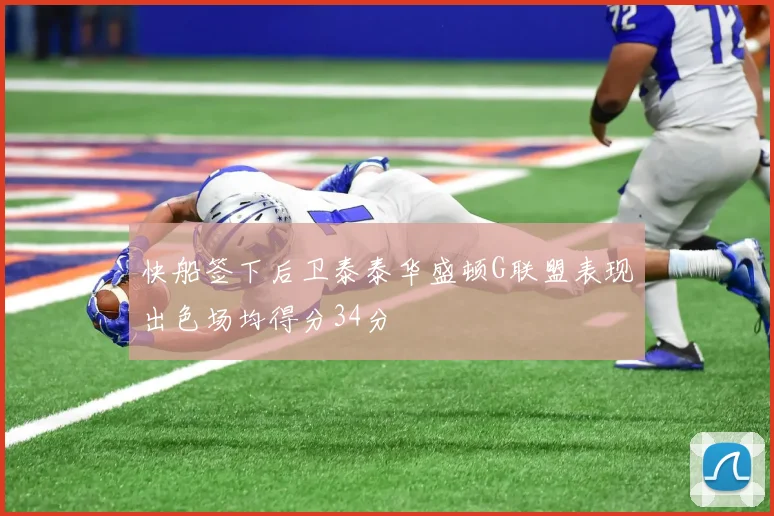 快船签下后卫泰泰华盛顿G联盟表现出色场均得分34分
