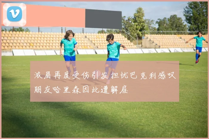 浓眉再度受伤引发担忧巴克利感叹朋友哈里森因此遭解雇