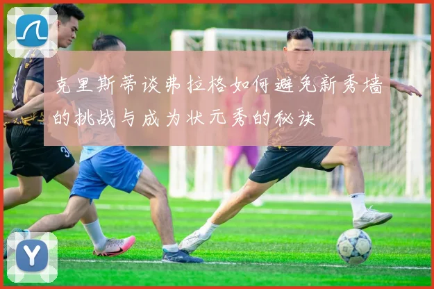 克里斯蒂谈弗拉格如何避免新秀墙的挑战与成为状元秀的秘诀