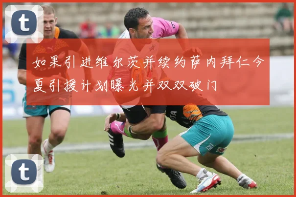 如果引进维尔茨并续约萨内拜仁今夏引援计划曝光并双双破门