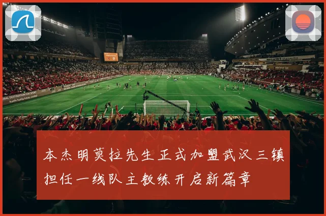 本杰明莫拉先生正式加盟武汉三镇担任一线队主教练开启新篇章