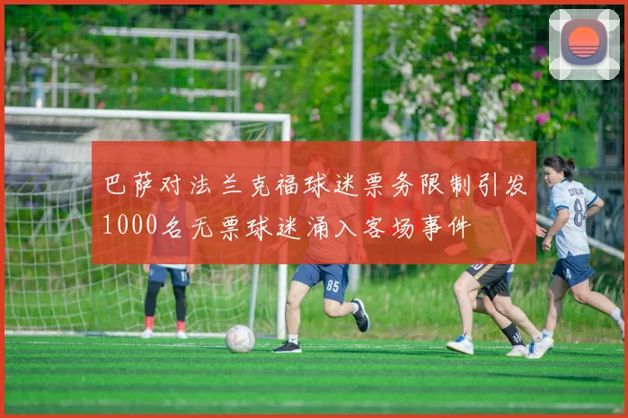 巴萨对法兰克福球迷票务限制引发1000名无票球迷涌入客场事件