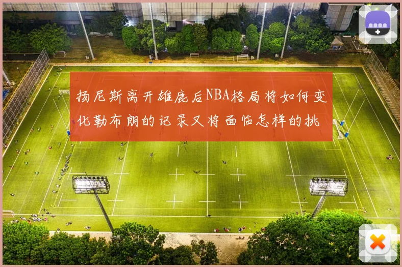扬尼斯离开雄鹿后NBA格局将如何变化勒布朗的记录又将面临怎样的挑战