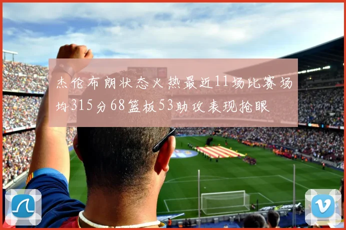 杰伦布朗状态火热最近11场比赛场均315分68篮板53助攻表现抢眼
