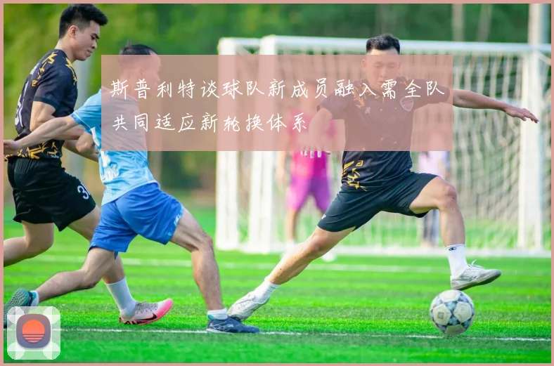 斯普利特谈球队新成员融入需全队共同适应新轮换体系