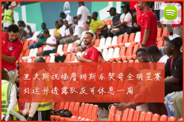 里夫斯祝福詹姆斯东契奇全明星赛好运并透露队友可休息一周