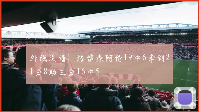 外线没谱！格雷森阿伦19中6拿到21分8助三分16中5