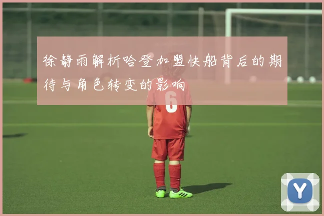 徐静雨解析哈登加盟快船背后的期待与角色转变的影响