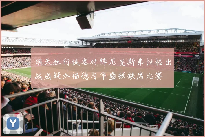 明天独行侠客对阵尼克斯弗拉格出战成疑加福德与华盛顿缺席比赛
