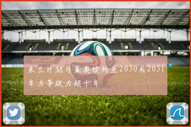 米兰计划与莱奥续约至2030或2031年力争效力超十年