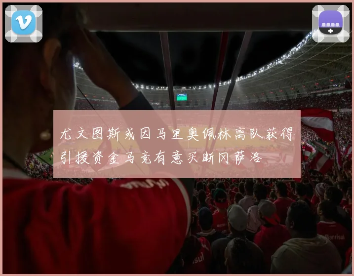 尤文图斯或因马里奥佩林离队获得引援资金马竞有意买断冈萨洛