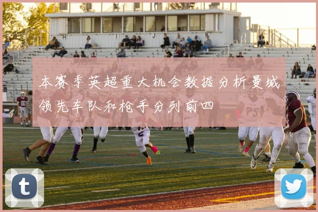 本赛季英超重大机会数据分析曼城领先车队和枪手分列前四