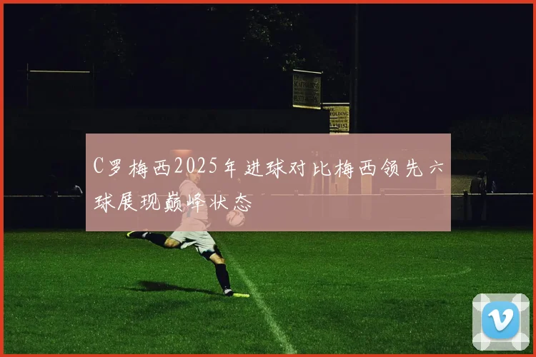 C罗梅西2025年进球对比梅西领先六球展现巅峰状态