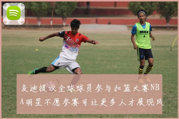麦迪提议全球球员参与扣篮大赛NBA明星不愿参赛可让更多人才展现风采