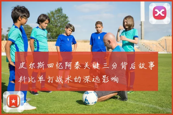 皮尔斯回忆阿泰关键三分背后故事科比单打战术的深远影响