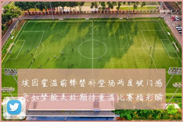 埃因霍温前锋替补登场两度破门感受如梦般美好期待重温比赛精彩瞬间