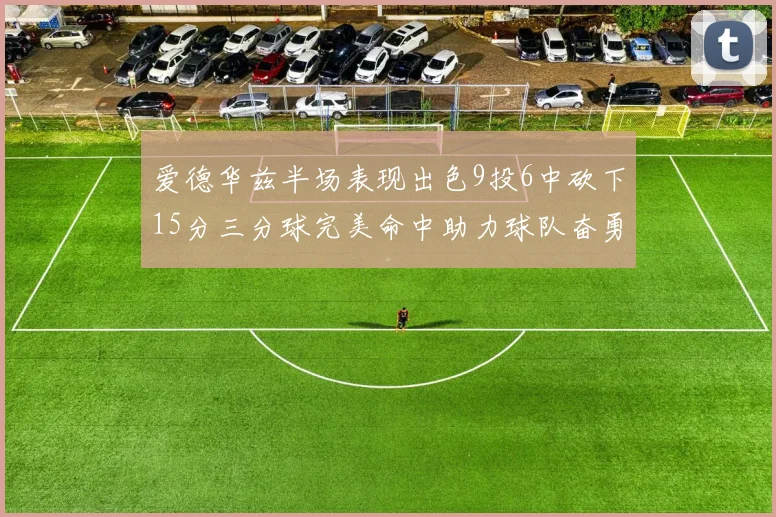 爱德华兹半场表现出色9投6中砍下15分三分球完美命中助力球队奋勇争先