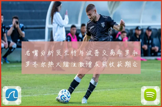 名嘴分析莫兰特与波普交易希罗和罗齐尔热火赌注激增灰熊收获期合同