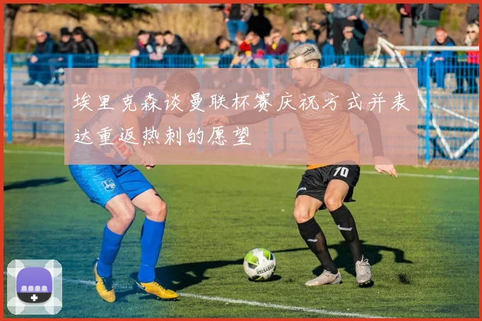 埃里克森谈曼联杯赛庆祝方式并表达重返热刺的愿望