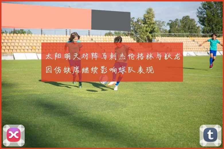 太阳明天对阵马刺杰伦格林与狄龙因伤缺席继续影响球队表现
