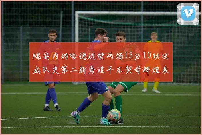 瑞安内姆哈德连续两场15分10助攻成队史第二新秀追平东契奇辉煌表现