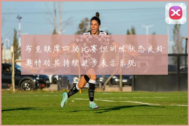 布克缺席四场比赛但训练状态良好奥特对其持续进步表示乐观