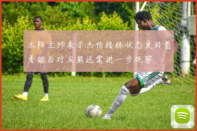 太阳主帅表示杰伦格林状态良好首秀能否对灰熊还需进一步观察