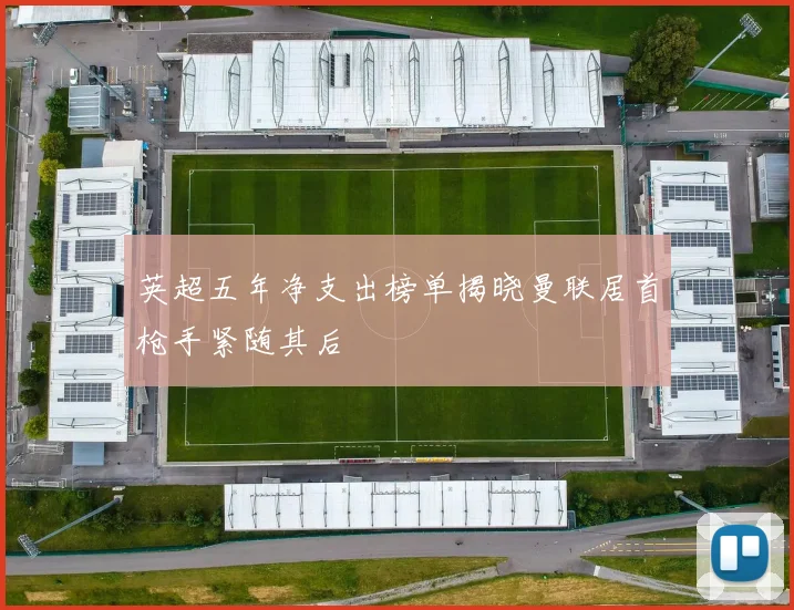英超五年净支出榜单揭晓曼联居首枪手紧随其后